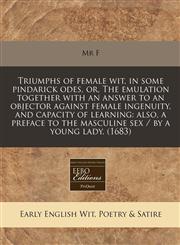 Triumphs of female wit, in some pindarick odes, or, The emulation together with an answer to an objector against female ingenuity, and capacity of learning also, a preface to the masculine sex / by a young lady. (1683),1240781997,9781240781997