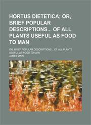 Hortus Dietetica; Or, Brief Popular Descriptions of All Plants Useful as Food to Man. Or, Brief Popular Descriptions of All Plants Useful as Food to Man,1151599840,9781151599841