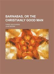 Barnabas, or the christianly good man; three discourses,1235797813,9781235797811
