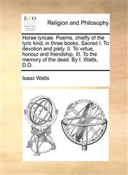 Horae lyricae. Poems, chiefly of the lyric kind, in three books. Sacred I. To devotion and piety. II. To virtue, honour and friendship. III. To the memory of the dead. By I. Watts, D.D.,1171431570,9781171431572