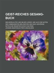 Geist-reiches Gesang-Buch; Den Kern Alter und Neuer Lieder, Wie auch die Noten der unbekannten Melodeyen Und dazu gehörige nützliche Register in sich haltend,1231048522,9781231048528