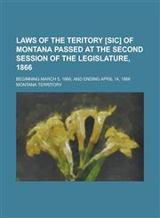 Laws of the Teritory [sic] of Montana Passed at the Second Session of the Legislature, 1866; Beginning March 5, 1866, and Ending April 14, 1866,1236908570,9781236908575