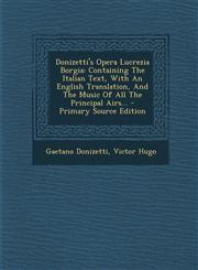 Donizetti's Opera Lucrezia Borgia Containing the Italian Text, with an English Translation, and the Music of All the Principal Airs... - Primary Sour,1294483536,9781294483533