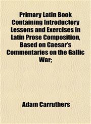 Primary Latin Book Containing Introductory Lessons and Exercises in Latin Prose Composition, Based on Caesar's Commentaries on the Gallic War;,1155010337,9781155010335