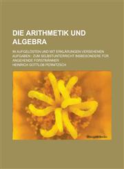 Die Arithmetik Und Algebra; In Aufgelosten Und Mit Erklarungen Versehenen Aufgaben Zum Selbstunterricht Insbesondere Fur Angehende Forstmanner,115487463X,9781154874631
