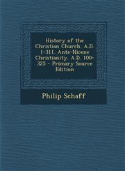 History of the Christian Church. A.D. 1-311. Ante-Nicene Christianity. A.D. 100-325 - Primary Source Edition,1295424355,9781295424351