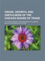Origin, growth, and usefulness of the Chicago Board of Trade; Its leading members, and representative business men in other branches of trade,1159574030,9781159574031