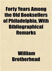 Forty Years Among the Old Booksellers of Philadelphia, With Bibliographical Remarks,115255123X,9781152551237