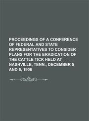 Proceedings of a conference of federal and state representatives to consider plans for the eradication of the cattle tick held at Nashville, Tenn., December 5 and 6, 1906,1151460451,9781151460455