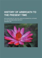 History of Arbroath to the Present Time; With Notices of the Civil and Ecclesiastical Affairs of the Neighbouring District,1151230995,9781151230997