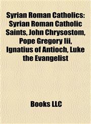 Syrian Roman Catholics Syrian Roman Catholic Saints, John Chrysostom, Pope Gregory Iii, Ignatius of Antioch, Luke the Evangelist,1158065337,9781158065332