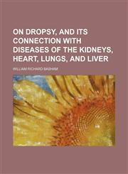 On dropsy, and its connection with diseases of the kidneys, heart, lungs, and liver,1150115718,9781150115714
