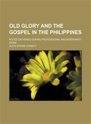 Old Glory and the Gospel in the Philippines; Notes Gathered During Professional and Missionary Work,1151536008,9781151536006