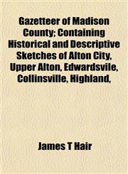 Gazetteer of Madison County; Containing Historical and Descriptive Sketches of Alton City, Upper Alton, Edwardsvile, Collinsville, Highland,,1152918907,9781152918900