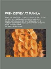 With Dewey at Manila; Being the Plain Story of the Glorious Victory of the United States Squadron Over the Spanish Fleet, Sunday Morning, May 1st, 1898, as Related in the Notes and Correspondence of an Officer on Board the Flagship Olympia,1154455963,9781154455960