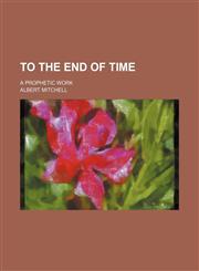 To the End of Time; A Prophetic Work,115086821X,9781150868214