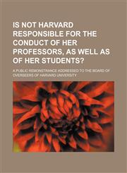 Is not Harvard responsible for the conduct of her professors, as well as of her students?; a public remonstrance addressed to the Board of Overseers of Harvard University,1154470857,9781154470857