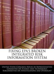 FIXING EPA'S BROKEN INTEGRATED RISK INFORMATION SYSTEM,1240555466,9781240555468