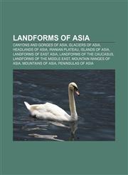 Landforms of Asia Canyons and gorges of Asia, Glaciers of Asia, Headlands of Asia, Iranian Plateau, Islands of Asia, Landforms of East Asia,1157999670,9781157999676