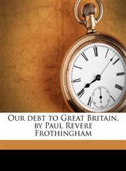 Our debt to Great Britain, by Paul Revere Frothingham,1175731242,9781175731241