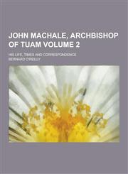 John Machale, Archbishop of Tuam; His Life, Times and Correspondence Volume 2,123028754X,9781230287546