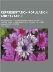 Representation,population and taxation; an examination of the representation of the United Kingdom,based upon the census of 1871,and the latest parliamentary returns,1130217752,9781130217759