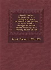 Sweet's Hortus Britannicus Or a Catalogue of Plants Cultivated in the Gardens of Great Britain, Arranged in Natural Orders Volume PT 12 - Primary,1287645836,9781287645832