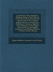 Locomotives and Locomotive Building Being a Brief Sketch of the Growth of the Railroad System and of the Various Improvements in Locomotive Building,1294521209,9781294521204