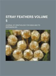 Stray Feathers; Journal of Ornithology for India and Its Dependencies Volume 5,1236521242,9781236521248