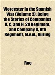 Worcester in the Spanish War (Volume 2); Being the Stories of Companies A, C, and H, 2d Regiment, and Company G, 9th Regiment, M.v.m., During,1153213559,9781153213554