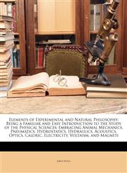 Elements of Experimental and Natural Philosophy Being a Familiar and Easy Introduction to the Study of the Physical Sciences; Embracing Animal Mechanics, Pneumatics, Hydrostatics, Hydraulics, Acoustics, Optics, Caloric, Electricity, Voltaism, and Magneti,1147202117,9781147202113