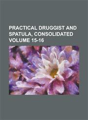 Practical Druggist and Spatula, Consolidated Volume 15-16,1234186225,9781234186227