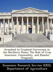 Grassland to Cropland Conversion in the Northern Plains The Role of Crop Insurance, Commodity, and Disaster Programs,1249404452,9781249404453