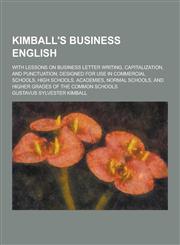 Kimball's Business English; With Lessons on Business Letter Writing, Capitalization, and Punctuation; Designed for Use in Commercial Schools, High Sch,1230265678,9781230265674