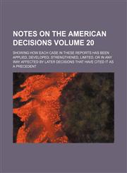 Notes on the American decisions Volume 20; showing how each case in these reports has been applied, developed, strengthened, limited, or in any way affected by later decisions that have cited it as a precedent,1231079444,9781231079447