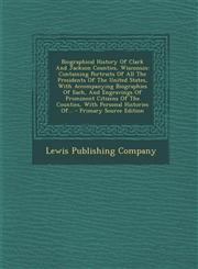 Biographical History of Clark and Jackson Counties, Wisconsin Containing Portraits of All the Presidents of the United States, with Accompanying Biog,1294663151,9781294663157