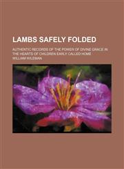 Lambs Safely Folded; Authentic Records of the Power of Divine Grace in the Hearts of Children Early Called Home,1151659851,9781151659859