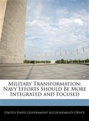 Military Transformation Navy Efforts Should Be More Integrated and Focused,1240677782,9781240677788