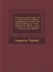 Hymns and sacred poems on a variety of divine subjects : comprising the whole of the poetical remains of the Rev. Augustus M. Toplady : with a sketch of his life and poetry  - Primary Source Edition,1295761211,9781295761210