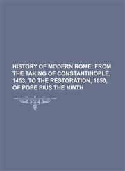 History of Modern Rome; From the Taking of Constantinople, 1453, to the Restoration, 1850, of Pope Pius the Ninth,115139484X,9781151394842