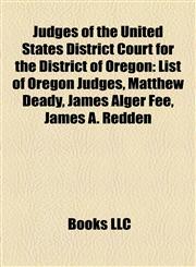 Judges of the United States District Court for the District of Oregon List of Oregon Judges, Matthew Deady, James Alger Fee, James A. Redden,1155457382,9781155457383
