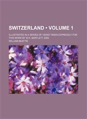 Switzerland (Volume 1); Illustrated in a Series of Views Taken Expressly for This Work by W.h. Bartlett, Esq,1458856836,9781458856838