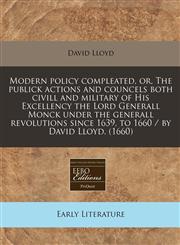 Modern policy compleated, or, The publick actions and councels both civill and military of His Excellency the Lord Generall Monck under the generall revolutions since 1639, to 1660 / by David Lloyd. (1660),1240417888,9781240417889