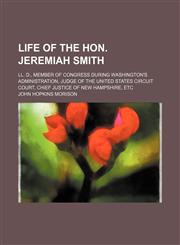 Life of the Hon. Jeremiah Smith; Ll. D., Member of Congress During Washington's Administration, Judge of the United States Circuit Court, Chief Justice of New Hampshire, Etc,115026974X,9781150269745