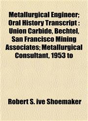 Metallurgical Engineer; Oral History Transcript Union Carbide, Bechtel, San Francisco Mining Associates; Metallurgical Consultant, 1953 to,1152786172,9781152786172