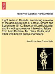 Eight Years in Canada, embracing a review of the administrations of Lords Durham and Sydenham, Sir C. Bagot and Lord Metcalfe; and including numerous interesting letters from Lord Durham, Mr. Chas. Buller, and other well-known public characters.,1241432376,9781241432379
