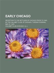 Early Chicago; reception to the settlers of Chicago prior to 1840, by the Calumet Club, of Chicago, Tuesday evening, May 27, 1879,1236476360,9781236476364