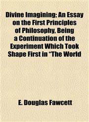 Divine Imagining; An Essay on the First Principles of Philosophy, Being a Continuation of the Experiment Which Took Shape First in "The World,1154684954,9781154684957