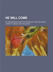 He Will Come; Or, Meditations Upon the Return of the Lord Jesus Christ to Reign Over the Earth,1234156121,9781234156121