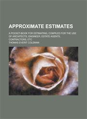 Approximate Estimates; A Pocket-book for Estimating, Compiled for the Use of Architects, Engineer, Estate Agents, Contractors, Etc,1236816056,9781236816054